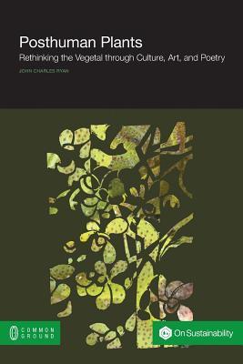 Posthuman Plants: Rethinking the Vegetal through Culture, Art, and Poetry (Paperback)