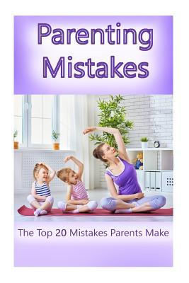 Parenting Mistakes: The Top 20 Mistakes Parents Make (Good Parenting, Good Fathers, Good Mothers, Motherhood, Fatherhood, Parenting Skills, Parenthood, Bad Parenting Good Parents)