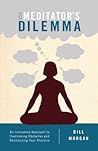 The Meditator’s Dilemma: An Innovative Approach to Overcoming Obstacles and Revitalizing Your Practice The Meditator’s Dilemma: An Innovative Approach to Overcoming Obstacles and Revitalizing Your Practice