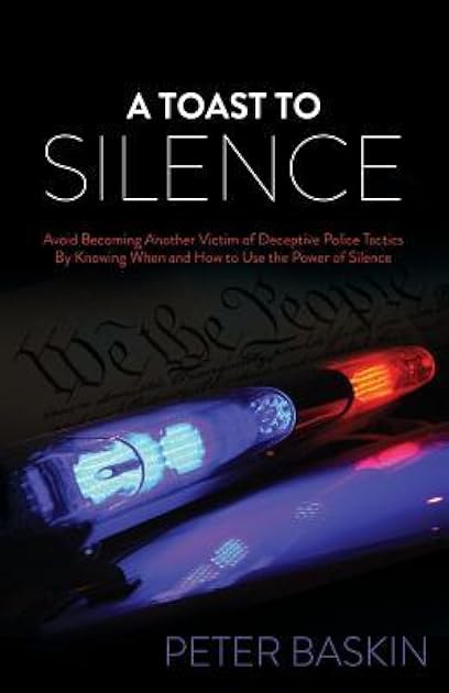 A Toast to Silence: Avoid Becoming Another Victim of Deceptive Police Tactics By Knowing When and How to Use the Power of Silence