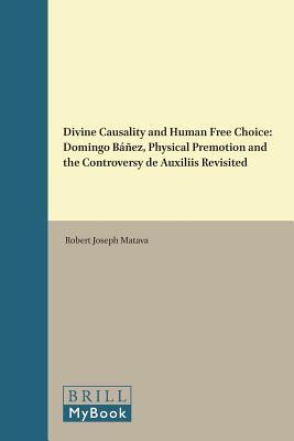 Divine Causality and Human Free Choice: Domingo Báñez, Physical Premotion and the Controversy de Auxiliis Revisited (Brill's Studies in Intellectual History, 252)