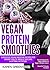 Vegan Protein Smoothies: Superfood Vegan Smoothie Recipes for Vibrant Health, Muscle Building & Optimal Nutrition