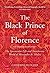 The Black Prince of Florence: The Spectacular Life and Treacherous World of Alessandro de’ Medici