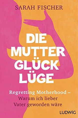 Die Mutterglück-Lüge: Regretting Motherhood - Warum ich lieber Vater geworden wäre (Kindle Edition)