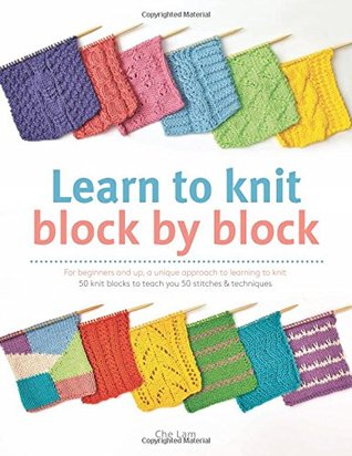 Learn to Knit Block by Block: For Beginners and Up, a Unique Approach to Learnign to Knit : 50 Knit Blocks to Teach You 50 Stitches & Techniques by Che Lam (2015-12-15)