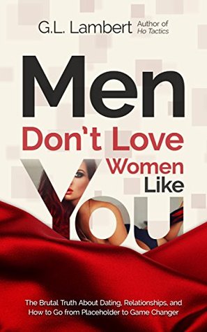 Men Don't Love Women Like You: The Brutal Truth About Dating, Relationships, and How to Go from Placeholder to Game Changer (Kindle Edition)