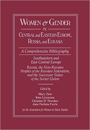 Women and Gender in Central and Eastern Europe, Russia, and Eurasia: A Comprehensive Bibliography Volume I: Southeastern and East Central Europe (Edited by Irina Livezeanu with June Pachuta Farris) Volume II: Russia, the Non-Russian Peoples of the Russian