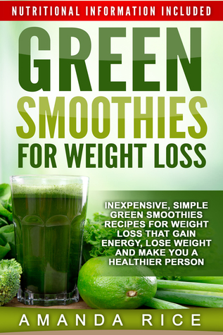 Green Smoothies for Weight Loss:  Inexpensive, Simple Green Smoothies Recipes for Weight Loss That Gain Energy, Lose Weight and Make You a Healthier Person