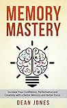 Memory Mastery: Increase your Confidence, Performance and Creativity with a Better Memory and Better Focus (Techniques for Memory Improvement, Brain Training, Remember More, Learn Faster)