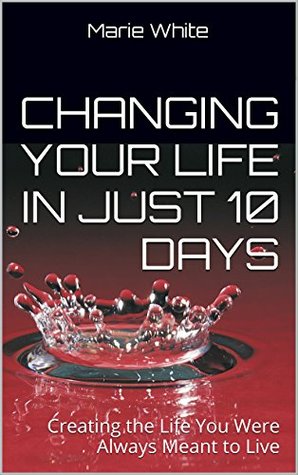 Changing Your Life in Just 10 Days: Creating the Life You Were Always Meant to Live (Kindle Edition)