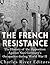The French Resistance: The History of the Opposition Against Nazi Germany’s Occupation of France during World War II
