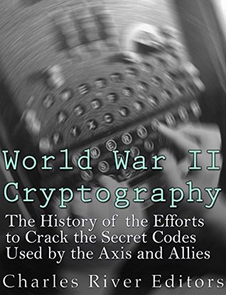 World War II Cryptography: The History of the Efforts to Crack the Secret Codes Used by the Axis and Allies