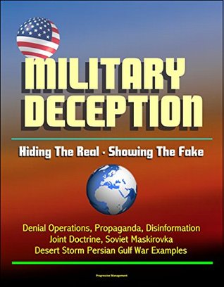 Military Deception: Hiding The Real - Showing The Fake - Denial Operations, Propaganda, Disinformation, Joint Doctrine, Soviet Maskirovka, Desert Storm Persian Gulf War Examples (Kindle Edition)