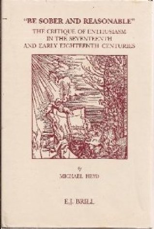 Be Sober and Reasonable The Critique of Enthusiasm in the Seventeenth and Early Eighteenth Centuries (Brill's Studies in Intellectual History)