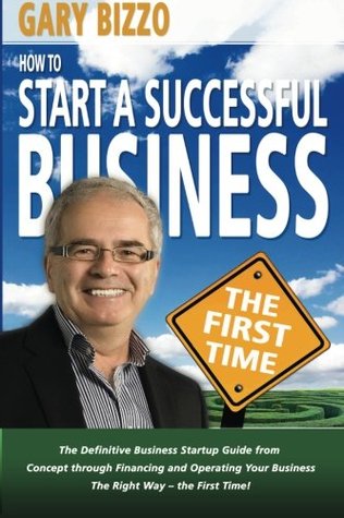 How to Start a Successful Business- The First Time: the Definitive Business Startup Guide from Concept Through Financing and Operating Your Business The Right Way