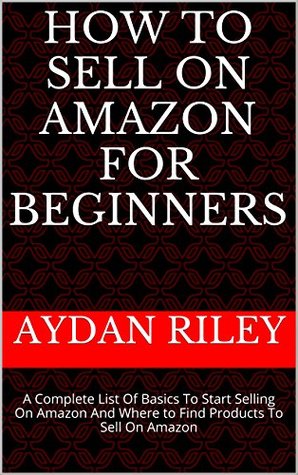 How to Sell on Amazon for Beginners: A Complete List Of Basics To Start Selling On Amazon And Where to Find Products To Sell On Amazon (Selling on Amazon, ... Money With Amazon, Fulfilled By Merchant)