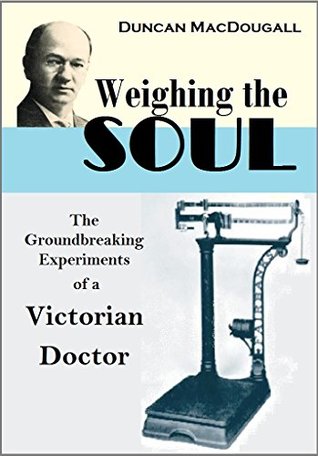 Weighing the Soul: The Groundbreaking Experiments of a Victorian Doctor (1907)