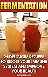 Fermentation: 21 Delicious Recipes To Boost Your Immune System And Improve Your Health. Mouth-Watering And Savory With Every Crisp Bite: (Fermented Foods, ... Crock, Katz Fermentation, Fermented Beets))