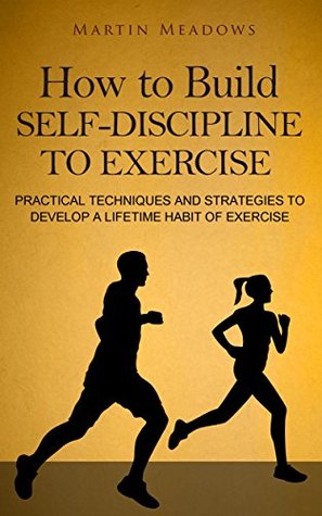 How to Build Self-Discipline to Exercise: Practical Techniques and Strategies to Develop a Lifetime Habit of Exercise (Simple Self-Discipline Book 4)