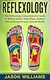 Reflexology: The Reflexology Comprehensive Guide to Relieve Stress, Treat Illness, Reduce Pain and Improve your Overall Health