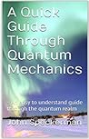 A Quick Guide Through Quantum Mechanics: - An easy to understand guide through the quantum realm