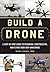 Build a Drone: A Step-by-Step Guide to Designing, Constructing, and Flying Your Very Own Drone