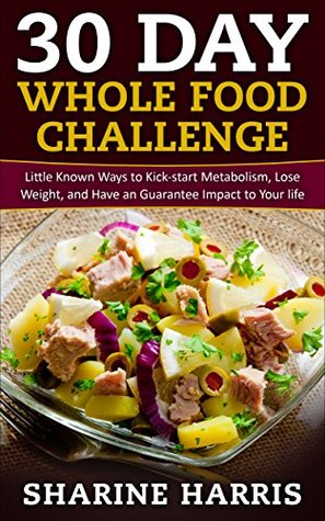 30 Day Whole Food Challenge:: Little Known Ways to Kick-start Metabolism, Lose Weight, and Have an Guarantee Impact to Your life (Whole 30 Diet, Whole 30 Cookbook, Whole 30 Kindle)