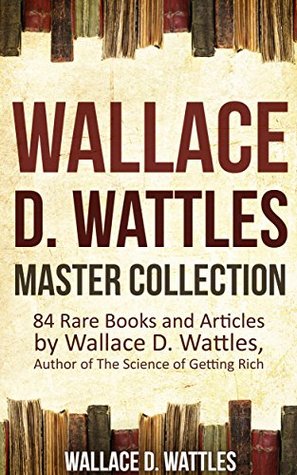Wallace D. Wattles Master Collection: 84 Rare Books and Articles by Wallace D. Wattles, Author of The Science of Getting Rich (Kindle Edition)
