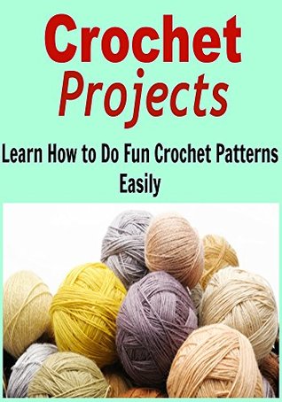 Crochet Projects: Learn How to Do Fun Crochet Patterns Easily: (Crochet, Crochet for Beginners, How to Crochet, Crochet Patterns, Crochet Projects)