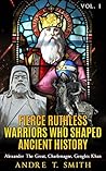 Fierce Ruthless Warriors Who Shaped Ancient History Vol. I: Alexander The Great, Charlemagne, Genghis Khan