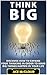 Think Big: Discover How To Expand Your Thinking In Order To Make Big Things Happen In Your Life (Accomplish Your Dreams & Goals By Thinking Big & Being ... Best Business Health & Success Strategies)