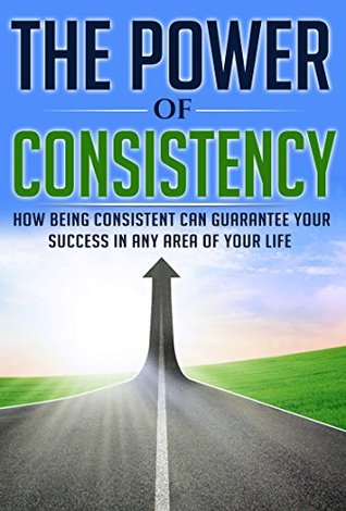 The Power of Consistency: How Being Consistent Can Guarantee Your Success in any Area of Your Life (Consistency, Strong Habits, Beating Procrastination, Achievement)