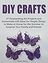 DIY Crafts: 27 Outstanding Art Projects and Homemade Gift Ideas for Simple Things to Make at Home for the Summer to Surprise Your Family and Friends (DIY Crafts, Homemade Gift Ideas, art projects)