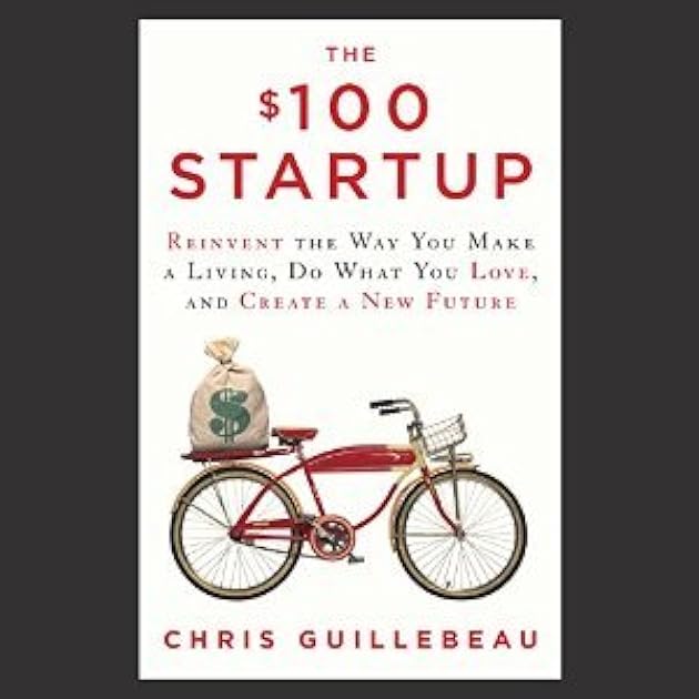 The $100 Startup: Reinvent the Way You Make a Living, Do What You Love, and Create a New Future