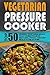 Vegetarian Pressure Cooker: Top 50 Original Vegetarian Meals Ready In Minutes-Make Meat-less, Frugal, And Easy Meals To Use At Home