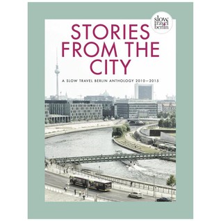 Stories From the City : A Slow Travel Berlin Anthology 2010-2015