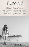 Turned: How I Became a Gay, Cross-Dressing Sissy. . . And How You Can, Too! Turned: How I Became a Gay, Cross-Dressing Sissy. . . And How You Can, Too!