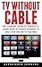 TV Without Cable: The Complete Guide To Stream TV - Learn How To Watch Internet TV And Over-the-Air TV For Free! (Streaming, Streaming Devices, Over-the-Air Free TV)
