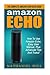 Amazon Echo: The Complete Amazon Echo User Guide - How To Use Amazon Echo, Easy User Manual, Plus Advanced Tips And Tricks! (How To Use Amazon Echo, Amazon Echo Manual, Echo User Guide)