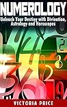 Numerology: Unleash Your Destiny with Divination, Astrology and Horoscopes (Numerology, astrology,horoscopes)