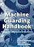 Machine Guarding Handbook: A Practical Guide to OSHA Compliance and Injury Prevention