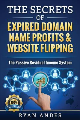 The Secrets of Expired Domain Names and Website Flipping: Work at home with 30+ ways to generate PASSIVE INCOME!