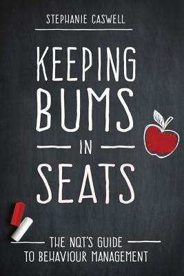 Keeping Bums in Seats: The NQT's Guide to Behaviour Management (NQT Guides)