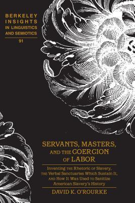 Servants, Masters, and the Coercion of Labor: Inventing the Rhetoric of Slavery, the Verbal Sanctuaries Which Sustain It, and How It Was Used to ... Insights in Linguistics and Semiotics)