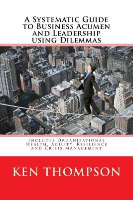 A Systematic Guide to Business Acumen and Leadership using Dilemmas: Includes Organizational Health, Agility, Resilience and Crisis Management (The Systematic Guides Series)