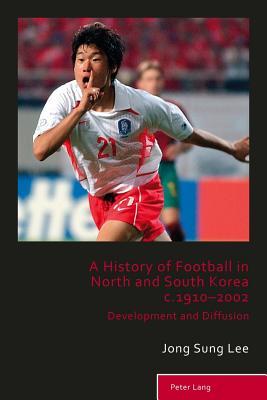 A History of Football in North and South Korea c.1910–2002: Development and Diffusion (Sport, History and Culture)