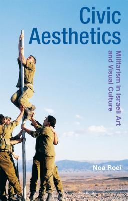 Civic Aesthetics: Militarism, Israeli Art and Visual Culture (Radical Aesthetics-Radical Art)