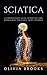 Sciatica: A Comprehensive Guide to Natural Pain Management of Sciatic Nerve Disorder