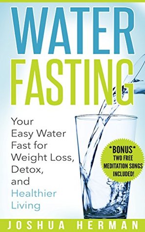 Water Fasting: Your Easy Water Fast for Weight Loss, Detox, and Healthier Living (Fasting, Alternative Health, Diet, Weight Loss, Detox, Lifestyle, Religion)
