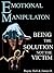 Emotional Manipulation: Be the Solution Not the Victim: An Action Oriented Guide to Beat Emotional Manipulation Forever